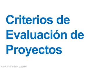 Carlos Mario Morales C 2015©
Criterios de
Evaluación de
Proyectos
1
 