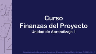 Curso
Finanzas del Proyecto
          Unidad de Aprendizaje 1




 Especialización Gerencia de Proyectos Esumer - Carlos Mario Morales C © R1 - 2012
 
