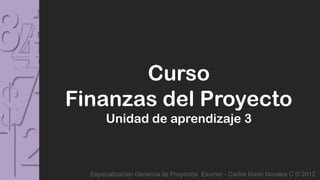 Curso
Finanzas del Proyecto
       Unidad de aprendizaje 3



  Especialización Gerencia de Proyectos Esumer - Carlos Mario Morales C © 2012
 
