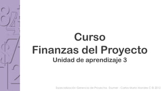 Curso
Finanzas del Proyecto
   Unidad de aprendizaje 3



    Especialización Gerencia de Proyectos Esumer - Carlos Mario Morales C © 2012
 