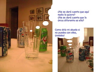 ¿No se dará cuenta que aquí nadie la quiere? ¿No se dará cuenta que la única diferente es ella? Como diría mi abuela si no puedes con ellos, úneteles!