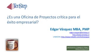 Edgar	Vásquez	MBA,	PMP
edgar.vasquez@tenstep.cr
http://www.tenstep.cr
LINKEDIN:	http://www.linkedin.com/in/evasquez
¿Es	una	Oficina	de	Proyectos	crítica	para	el	
éxito	empresarial?
 