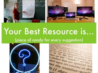 Your Best Resource is...
  (piece of candy for every suggestion)
 