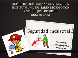 REPUBLICA BOLIVARIANA DE VENEZUELA
INSTITUTO UNIVERSITARIO TECNOLÓGICO
ANTONIO JOSE DE SUCRE
NUCLEO LARA
Seguridad industrial 3
 