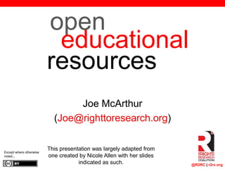 @R2RC | r2rc.org
educational
resources
Joe McArthur
(Joe@righttoresearch.org)
Except where otherwise
noted...
open
This presentation was largely adapted from
one created by Nicole Allen with her slides
indicated as such.
 