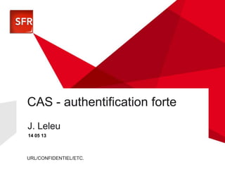 URL/CONFIDENTIEL/ETC.
CAS - authentification forte
•J. Leleu
– 14 05 13
 