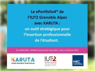 Le ePortfolio4* de
l’IUT2 Grenoble Alpes
avec KARUTA :
un outil stratégique pour
l’insertion professionnelle
de l’étudiant.
Eric GIRAUDIN - APEREO Europe ESUP Days 2015 - Paris, le 6 février 2015
 