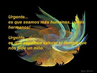 Urgente... es que seamos más humanos... ¡más hermanos! Urgente... es que sepamos valorar el tiempo que nos pide un niño. 