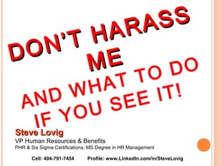 DON’T HARASS
DON’T HARASS
MEME
AND WHAT TO DO
IF YOU SEE IT!
Steve LovigSteve Lovig
VP Human Resources & Benefits
PHR & Six Sigma Certifications; MS Degree in HR Management
Profile: www.LinkedIn.com/in/SteveLovigCell: 404-791-7454
 
