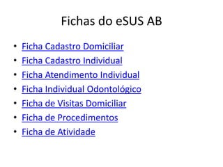 Fichas do eSUS AB
• Ficha Cadastro Domiciliar
• Ficha Cadastro Individual
• Ficha Atendimento Individual
• Ficha Individual Odontológico
• Ficha de Visitas Domiciliar
• Ficha de Procedimentos
• Ficha de Atividade
 