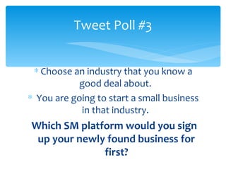 Tweet Poll #3


 ∗ Choose an industry that you know a
            good deal about.
∗ You are going to start a small business
            in that industry.
Which SM platform would you sign
 up your newly found business for
              first?
 
