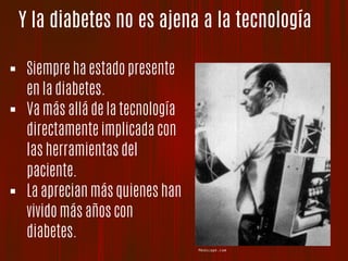 Y la diabetes no es ajena a la tecnología
Medscape.com
!  Siempre ha estado presente
en la diabetes.
!  Va más allá de la tecnología
directamente implicada con
las herramientas del
paciente.
!  La aprecian más quienes han
vivido más años con
diabetes.
 