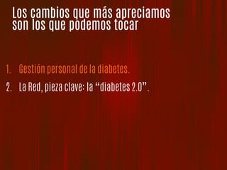 Los cambios que más apreciamos
son los que podemos tocar
1.  Gestión personal de la diabetes.
2.  La Red, pieza clave: la “diabetes 2.0”.
 