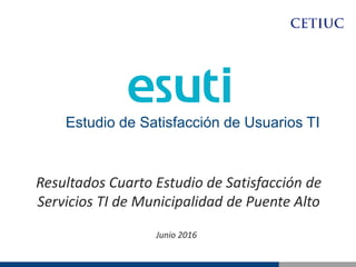 Resultados Cuarto Estudio de Satisfacción de
Servicios TI de Municipalidad de Puente Alto
Junio 2016
Estudio de Satisfacción de Usuarios TI
 