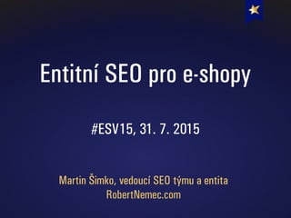 Entitní SEO pro e-shopy
#ESV15, 31. 7. 2015
Martin Šimko, vedoucí SEO týmu a entita
RobertNemec.com
 