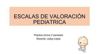 ESCALAS DE VALORACIÓN
PEDIATRICA
Práctica clínica V semestre
Docente: Ledys López
 