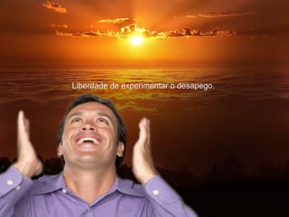 Liberdade de experimentar o desapego.Liberdade de experimentar o desapego.
 