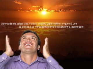 Liberdade de saber que mudou, mudou para melhor, e que só usaLiberdade de saber que mudou, mudou para melhor, e que só usa
as coisas que verdadeiramente lhe servem e fazem bem.as coisas que verdadeiramente lhe servem e fazem bem.
 