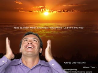 Texto de Wilson Meiler, psicanalista, autor do livro "De Bem Com a Vida"Texto de Wilson Meiler, psicanalista, autor do livro "De Bem Com a Vida"
Autor do Slide: Ria SlidesAutor do Slide: Ria Slides
Música: Yanni -Música: Yanni -
New BeginningNew Beginning
Imagens: Getty Images e GoogleImagens: Getty Images e Google
 
