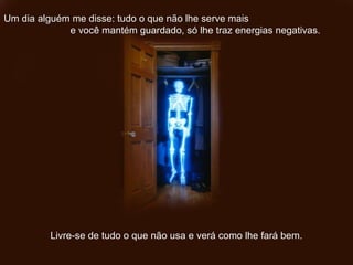 Um dia alguém me disse: tudo o que não lhe serve maisUm dia alguém me disse: tudo o que não lhe serve mais
e você mantém guardado, só lhe traz energias negativas.e você mantém guardado, só lhe traz energias negativas.
Livre-se de tudo o que não usa e verá como lhe fará bem.Livre-se de tudo o que não usa e verá como lhe fará bem.
 