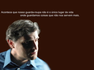 Acontece que nosso guarda-roupa não é o único lugar da vidaAcontece que nosso guarda-roupa não é o único lugar da vida
onde guardamos coisas que não nos servem mais.onde guardamos coisas que não nos servem mais.
 