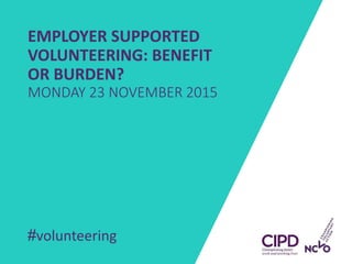 EMPLOYER SUPPORTED
VOLUNTEERING: BENEFIT
OR BURDEN?
MONDAY 23 NOVEMBER 2015
#volunteering
 