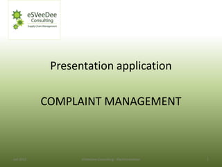 Presentation application

            COMPLAINT MANAGEMENT



Juli 2012          eSVeeDee Consulting : Klachtenbeheer   1
 