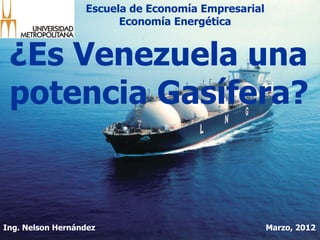 Escuela de Economía Empresarial
                        Economía Energética


 ¿Es Venezuela una
 potencia Gasífera?


Ing. Nelson Hernández                               Marzo, 2012
 