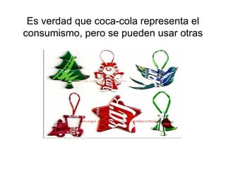 Es verdad que coca-cola representa el consumismo, pero se pueden usar otras 