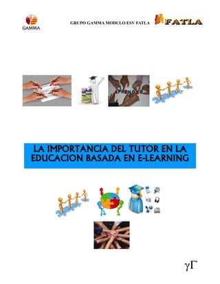 GRUPO GAMMA MODULO ESV FATLA




 LA IMPORTANCIA DEL TUTOR EN LA
EDUCACION BASADA EN E-LEARNING
 
