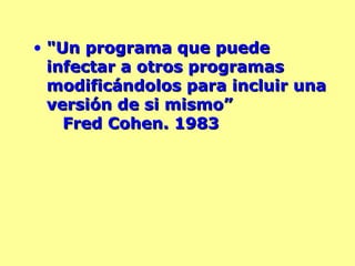 "Un programa que puede infectar a otros programas modificándolos para incluir una versión de si mismo”  Fred Cohen. 1983 