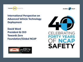 International Perspective on
Advanced Vehicle Technology
Deployment
David Ward
President & CEO
Towards Zero
Foundation/Global NCAP
 