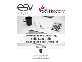 Marzo 2014
Performance Marketing
sulla Long Tail:
il caso di un Tour Operator
www.esvdigital.com/it
contact_it@esvdigital.com
 