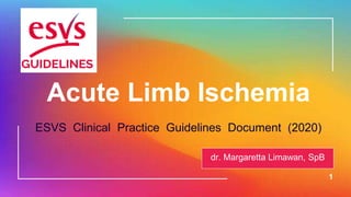 1
Acute Limb Ischemia
ESVS Clinical Practice Guidelines Document (2020)
dr. Margaretta Limawan, SpB
 