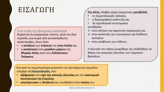 ΕΙΣΑΓΩΓΗ
η
Βυζαντινή Αυτοκρατορία υπέστη, κατά την ίδια
περίοδο, μια σειρά από ανεπανόρθωτες
καταστροφές, όπως ήταν
• η απώλεια των κτήσεών της στην Ιταλία και
• η κατάκτηση ενός μεγάλου μέρους της
Μικράς Ασίας από τους Σελτζούκους
Τούρκους.
, έλαβαν χώρα σημαντικές :
• οι κλιματολογικές αλλαγές,
• η δημογραφική ανάπτυξη και
• τα τεχνολογικά επιτεύγματα
συνέβαλαν
 στην αύξηση της αγροτικής παραγωγής και
 στην ανάπτυξη του εσωτερικού και διεθνούς
εμπορίου
 στην αναβίωση των πόλεων.
Η εξουσία του πάπα ενισχύθηκε και επιβλήθηκε σε
βάρος της κοσμικής εξουσίας των Γερμανών
βασιλέων.
Ένα από τα σημαντικότερα γεγονότα της εξεταζόμενης περιόδου
υπήρξαν , που
• εξέφρασαν την ισχύ της παπικής εξουσίας και τον οικονομικό
επεκτατισμό της Ευρώπης
• υπονόμευσαν το Βυζάντιο και συνέβαλαν στην πτώση του.
ΦΑΤΣΗ ΑΘΑΝΑΣΙΑ ΦΙΛΟΛΟΓΟΣ 3
 