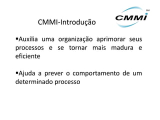 CMMI-Introdução

Auxilia uma organização aprimorar seus
processos e se tornar mais madura e
eficiente

Ajuda a prever o comportamento de um
determinado processo
 