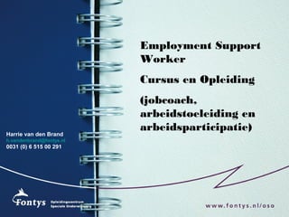 Employment Support
Worker
Cursus en Opleiding
(jobcoach,
arbeidstoeleiding en
arbeidsparticipatie)
Harrie van den Brand
h.vandenbrand@fontys.nl
0031 (0) 6 515 00 291
 