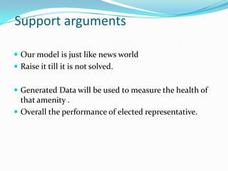 Support arguments
 Our model is just like news world
 Raise it till it is not solved.
 Generated Data will be used to measure the health of

that amenity .
 Overall the performance of elected representative.

 