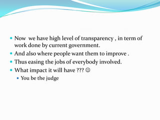  Now we have high level of transparency , in term of

work done by current government.
 And also where people want them to improve .
 Thus easing the jobs of everybody involved.
 What impact it will have ??? 
 You be the judge

 
