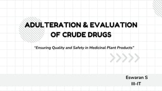 ADULTERATION & EVALUATION
OF CRUDE DRUGS
Eswaran S
III-IT
“Ensuring Quality and Safety in Medicinal Plant Products”
 