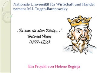 Ein Projekt von Helene Reginja
Nationale Universität für Wirtschaft und Handel
namens M.I. Tugan-Baranowsky
„Es war ein alter König…“
Heinrich Heine
(1797-1856)
 