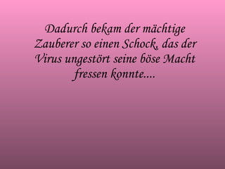 Dadurch bekam der mächtige Zauberer so einen Schock, das der Virus ungestört seine böse Macht fressen konnte.... 