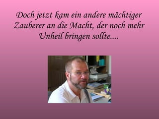 Doch jetzt kam ein andere mächtiger Zauberer an die Macht, der noch mehr Unheil bringen sollte.... 