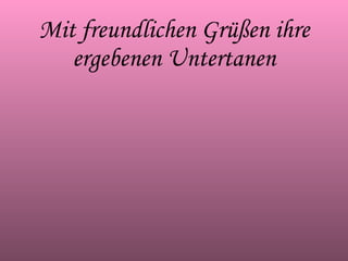 Mit freundlichen Grüßen ihre ergebenen Untertanen 