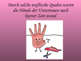 Durch solche teuflische Qualen waren die Hände der Untertanen nach kurzer Zeit wund 