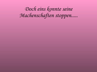 Doch eins konnte seine Machenschaften stoppen..... 