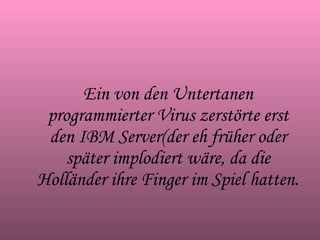 Ein von den Untertanen programmierter Virus zerstörte erst den IBM Server(der eh früher oder später implodiert wäre, da die Holländer ihre Finger im Spiel hatten. 