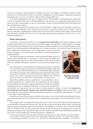 135Adnan Oktar
wesen kamen ins Dasein, entsprechend des “intelligenten Designs” eines Schöpfers, der erhaben in Macht, Weisheit
und Wissen ist. Diese Realität ist nicht nur eine bloße Angelegenheit von Überzeugung, sondern die konsequente
Schlußfolgerung zu der man von Weisheit, Logik und Wissenschaft geführt wird.
Unter diesen Gegebenheiten sollte unser “evolutionistischer” Wissenschaftler seine Behauptungen zurückziehen
und sich an Tatsachen halten, die sowohl offensichtlich als auch erwiesen sind. Andernfalls zeigt er damit, dass er,
anstatt ein wahrer Wissenschaftler zu sein, es in Wirklichkeit vorzieht, Wissenschaftlichkeit seiner Philosophie, Ideo-
logie und Dogmatik zu opfern.
Der Zorn, die Sturheit und Vorurteile unseres “Wissenschaftlers” steigern sich weiter mit jeder erneuten Kon-
frontation mit der Wirklichkeit. Seine Einstellung kann mit einem einzigen Wort erklärt werden: “Glaube”. Doch ist
dies ein verblendeter, abergläubischer Glaube, denn es kann keine andere Erklärung dafür geben, dass jemand alle
Tatsachen außer Acht läßt, oder dass er sich ein Leben lang einem absurden Hirngespinst widmet, das er in seiner
Phantasie ausgeheckt hat.
Blinder Materialismus
Der Glaube, von dem hier die Rede ist, ist die materialistische Philosophie, die besagt, dass Materie seit aller
Ewigkeit existiert habe und es nichts anderes als die Materie gäbe. Die sogenannte “wissenschaftliche Grundlage”
der materialistischen Philosophie ist die Evolutionstheorie, die blind verteidigt wird, um diese Philosophie zu unter-
stützen. Wenn die Wissenschaft die Behauptungen der Evolution widerlegt – und an genau diesem Punkt sind wir
jetzt am Beginn des 21. Jahrhunderts – wird versucht, diese zu verzerren und in eine
Position zu bringen, in der sie die Evolution unterstützt – nur um den Materialismus
aufrechtzuerhalten.
Die folgende Aussage eines bekannten evolutionistischen Biologen aus der Tür-
kei ist ein gutes Beispiel dafür, zu welch perverser Beurteilung und Willkür diese
verblendete Hingabe führen kann. Dieser Wissenschaftler erörtert die Wahrschein-
lichkeit der zufälligen Bildung des Cytochrom-C, eines der lebenswichtigsten Enzy-
me:
Im Grunde genommen ist die Möglichkeit der Bildung einer Cytochrom-C Folge gleich
Null. Das bedeutet, dass falls das Leben eine bestimmte Reihenfolge benötigt, kann
man sagen, dass die Wahrscheinlichkeit einer Verwirklichung derselben vielleicht ein-
mal im ganzen Universum besteht. Andernfalls müssen irgendwelche übernatürli-
chen Kräfte, die außerhalb unseres Definitionsbereichs liegen in ihrer Bildung tätig
gewesen sein. Letzteres zu akzeptieren ist dem wissenschaftlichen Ziel nicht ange-
messen. Wir müssen uns daher mit der ersten Hypothese auseinandersetzen.2
Dieser Wissenschaftler erachtet es tatsächlich als “wissenschaftlicher”, eher ei-
ne Wahrscheinlichkeit, die “so gut wie Null” ist, zu akzeptieren, als die Schöpfung.
Wissenschaftlichen Grundsätzen entsprechend jedoch muß im Fall von zwei Erklä-
rungsalternativen für ein gegebenes Phänomen, von denen eines eine Nullwahr-
scheinlichkeit der Realisierung hat, die andere als gültig betrachtet werden. Da jedoch die dogmatische
materialistische Einstellung die Annahme eines erhabenen Schöpfers ausschließt, ist der Wissenschaftler – und
viele andere, die an dem gleichen materialistischen Dogma festhalten – dazu getrieben, Behauptungen zu akzeptie-
ren, die völlig vernunftwidrig sind.
Menschen, die diesen Wissenschaftlern glauben und vertrauen, werden in denselben materialistischen Bann ge-
zogen und verblendet und fallen der gleichen unvernünftigen Psychologie anheim, wenn sie deren Bücher und Arti-
kel lesen.
Dieser dogmatische materialistische Standpunkt ist die Ursache, warum viele bekannte Persönlichkeiten der
wissenschaftlichen Gemeinschaft Atheisten sind. Alle, die sich von den Fesseln dieses Banns befreien und mit einem
aufgeschlossenen Geist denken, zögern nicht, die Existenz eines Schöpfers anzuerkennen. Der amerikanische Bioche-
miker Dr. Michael J. Behe, einer der prominenten Namen, die die Bewegung zur Verteidigung der Tatsache der
Schöpfung unterstützen, die in jüngster Zeit mehr und mehr Anerkennung findet, beschreibt die Wissenschaftler, die
sich weigern, an die Erschaffung der lebenden Organismen zu glauben, so:
In den letzten vier Jahrzehnten hat die moderne Biochemie die Geheimnisse der Zelle aufgedeckt. Es bedurfte Zehntau-
sender Forscher, die einen großen Teil ihres Lebens langwieriger Laborarbeit widmeten... Das Ergebnis dieser kollekti-
ven Bemühungen, die Zelle zu erforschen – d.h., das Leben im molekularen Bereich zu entdecken – ist ein lauter,
Harun Yahya
Michael Behe: "Eine peinliche
Stille umgibt die unverhüllte
Komplexität der Zelle."
 