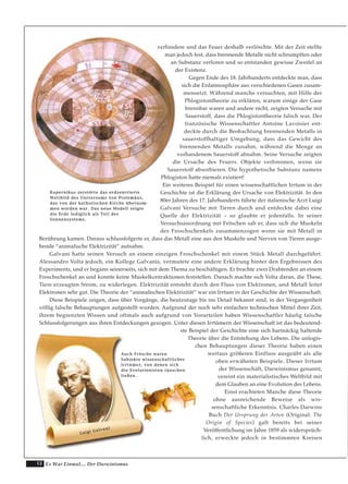 12 Es War Einmal.... Der Darwinismus
verhindere und das Feuer deshalb verlöschte. Mit der Zeit stellte
man jedoch fest, dass brennende Metalle nicht schrumpften oder
an Substanz verloren und so entstanden gewisse Zweifel an
der Existenz.
Gegen Ende des 18. Jahrhunderts entdeckte man, dass
sich die Erdatmosphäre aus verschiedenen Gasen zusam-
mensetzt. Während manche versuchten, mit Hilfe der
Phlogistontheorie zu erklären, warum einige der Gase
brennbar waren und andere nicht, zeigten Versuche mit
Sauerstoff, dass die Phlogistontheorie falsch war. Der
französische Wissenschaftler Antoine Lavoisier ent-
deckte durch die Beobachtung brennenden Metalls in
sauerstoffhaltiger Umgebung, dass das Gewicht des
brennenden Metalls zunahm, während die Menge an
vorhandenem Sauerstoff abnahm. Seine Versuche zeigten
die Ursache des Feuers. Objekte verbrennen, wenn sie
Sauerstoff absorbieren. Die hypothetische Substanz namens
Phlogiston hatte niemals existiert!
Ein weiteres Beispiel für einen wissenschaftlichen Irrtum in der
Geschichte ist die Erklärung der Ursache von Elektrizität. In den
80er Jahren des 17. Jahrhunderts führte der italienische Arzt Luigi
Galvani Versuche mit Tieren durch und entdeckte dabei eine
Quelle der Elektrizität – so glaubte er jedenfalls. In seiner
Versuchsanordnung mit Fröschen sah er, dass sich die Muskeln
des Froschschenkels zusammenzogen wenn sie mit Metall in
Berührung kamen. Daraus schlussfolgerte er, dass das Metall eine aus den Muskeln und Nerven von Tieren ausge-
hende “animalische Elektrizität” aufnahm.
Galvani hatte seinen Versuch an einem einzigen Froschschenkel mit einem Stück Metall durchgeführt.
Alessandro Volta jedoch, ein Kollege Galvanis, vermutete eine andere Erklärung hinter den Ergebnissen des
Experiments, und er begann seinerseits, sich mit dem Thema zu beschäftigen. Er brachte zwei Drahtenden an einem
Froschschenkel an und konnte keine Muskelkontraktionen feststellen. Danach machte sich Volta daran, die These,
Tiere erzeugten Strom, zu widerlegen. Elektrizität entsteht durch den Fluss von Elektronen, und Metall leitet
Elektronen sehr gut. Die Theorie der “animalischen Elektrizität” war ein Irrtum in der Geschichte der Wissenschaft.
Diese Beispiele zeigen, dass über Vorgänge, die heutzutage bis ins Detail bekannt sind, in der Vergangenheit
völlig falsche Behauptungen aufgestellt wurden. Aufgrund der noch sehr einfachen technischen Mittel ihrer Zeit,
ihrem begrenzten Wissen und oftmals auch aufgrund von Vorurteilen haben Wissenschaftler häufig falsche
Schlussfolgerungen aus ihren Entdeckungen gezogen. Unter diesen Irrtümern der Wissenschaft ist das bedeutend-
ste Beispiel der Geschichte eine sich hartnäckig haltende
Theorie über die Entstehung des Lebens. Die unlogis-
chen Behauptungen dieser Theorie haben einen
weitaus größeren Einfluss ausgeübt als alle
oben erwähnten Beispiele. Dieser Irrtum
der Wissenschaft, Darwinismus genannt,
vereint ein materialistisches Weltbild mit
dem Glauben an eine Evolution des Lebens.
Einst erachteten Manche diese Theorie
ohne ausreichende Beweise als wis-
senschaftliche Erkenntnis. Charles Darwins
Buch Der Ursprung der Arten (Original: The
Origin of Species) galt bereits bei seiner
Veröffentlichung im Jahre 1859 als widersprüch-
lich, erweckte jedoch in bestimmten Kreisen
KKooppeerrnniikkuuss zzeerrssttöörrttee ddaass eerrddzzeennttrriieerrttee
WWeellttbbiilldd ddeess UUnniivveerrssuummss vvoonn PPttoolleemmääuuss,,
ddaass vvoonn ddeerr kkaatthhoolliisscchheenn KKiirrcchhee üübbeerrnnoomm--
mmeenn wwoorrddeenn wwaarr.. DDaass nneeuuee MMooddeellll zzeeiiggttee
ddiiee EErrddee lleeddiigglliicchh aallss TTeeiill ddeess
SSoonnnneennssyysstteemmss..
AAuucchh FFrröösscchhee wwaarreenn
SSuubbjjeekkttee wwiisssseennsscchhaaffttlliicchheerr
IIrrrrttüümmeerr,, vvoonn ddeenneenn ssiicchh
ddiiee EEvvoolluuttiioonniisstteenn ttääuusscchheenn
lliieeßßeenn..
LLuuiiggii GGaallvvaannii
 