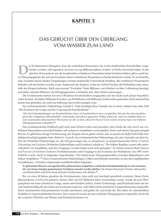 156
D
ie Evolutionisten behaupten, dass die wirbellosen Wassertiere, die in den kambrischen Erdschichten vorge-
funden werden, sich irgendwie im Lauf von zig Millionen Jahren evolutiv in Fische entwickelt haben. In der
gleichen Weise jedoch, wie die kambrischen wirbellosen Wassertiere keine Vorfahren haben, gibt es auch kei-
ne Übergangsglieder die auf eine Evolution dieser wirbellosen Wassertiere in Fische hindeuten würde. Es sei bemerkt,
dass zwischen diesen beiden Tiergattungen enorme strukturelle Unterschiede bestehen. Bei wirbellosen Wassertieren
befinden sich die harten Gewebe an der Außenseite des Körpers, wobei sie sich bei Fischen, die Wirbeltiere sind, inner-
halb des Körpers befinden. Solch eine enorme “Evolution” hatte Billionen von Schritten zu ihrer Vollendung benötigt,
und daher müssten Billionen von Übergangsformen vorhanden sein, diese Stufen aufzuzeigen.
Die Evolutionisten haben seit etwa 140 Jahren Fossilschichten ausgegraben auf der Suche nach diesen hypotheti-
schen Formen. Sie haben Millionen Fossilien von Wirbellosen und Millionen Fischfossilien gefunden; doch niemand hat
jemals eine gefunden, die auch nur halbwegs dazwischen gelegen wäre.
Ein evolutionistischer Paläontologe, Gerald T. Todd, bestätigt diese Tatsache ein in einem Artikel unter dem Titel
“Die Evolution der Lunge und der Ursprung der Knochenfische”:
Alle drei Untereinteilungen von Knochenfischen treten im Fossilnachweis etwa zur gleichen Zeit auf. Sie sind morpholo-
gisch alle weitgehend unterschiedlich voneinander und schwer gepanzert. Woher kamen sie, und was erlaubte ihnen so-
weit voneinander abzuweichen? Wie kamen sie alle zu dem schweren Panzer? Und warum ist keine Spur von früheren
Übergangsformen vorhanden?38
Das evolutionistische Drehbuch geht noch einen Schritt weiter und postuliert, dass Fische die sich zuerst aus wir-
bellosen Wassertieren entwickelt hatten, sich sodann in Amphibien verwandelten. Doch auch dieses Szenario mangelt
Beweis. Es gibt keine einzige Versteinerung, die Zeugnis davon geben würde, dass es jemals ein Halb-Fisch-Halb-Am-
phibien-Geschöpf gegeben habe. Robert L. Carroll, ein evolutionistischer Paläontologe, der eine Autorität auf dem Ge-
biet der Wirbeltier-Paläontologie ist, sah sich gezwungen das zu akzeptieren. In seinem klassischen Werk Vertebrate
Paleontology and Evolution (Wirbeltier-Paläontologie und Evolution) schrieb er: “Die frühen Reptilien waren sehr unter-
schiedlich von Amphibien, und ihre Vorgänger wurden bisher noch nicht gefunden.” In seinem neueren Buch Patterns
and Processes of Vertebrate Evolution (Verhaltensmuster und Vorgänge in der Evolution der Wirbeltiere), das 1997 veröf-
fentlicht wurde, macht er folgendes Zugeständnis: “Wir haben keine Übergangsfossilien zwischen Rhipidistiern und
frühen Amphibien.”39 Zwei evolutionistische Paläontologen, Colbert und Morales bemerken zu den drei amphibischen
Grundklassen – Fröschen, Salamander und Blindwühlen folgendes:
Es gibt keinen Hinweis auf irgendwelche paläozoischen Amphibien, welche die Charaktermerkmale in sich vereinten,
die von einem einzigen gemeinsamen Vorfahren erwartet werden dürften. Die ältesten bekannten Frösche, Salamander
und Blindwühlen sind ihren heute lebenden Nachkommen sehr ähnlich.40
Bis vor etwa 50 Jahren glaubten die Evolutionisten, dass solch ein Geschöpf tatsächlich existierte. Dieser Fisch,
Quastenflosser (Coelacanth) genannt, dessen Alter auf 410 Millionen Jahre veranschlagt wurde, wurde als eine Über-
gangsform mit einer primitiven Lunge, einem entwickelten Gehirn, einem Verdauungs- und Kreislaufsystem das be-
reits funktionsfähig für das Leben auf trockenem Land war, und selbst einem primitiven Gangmechanismus dargestellt.
Diese anatomischen Interpretationen wurden anerkannt, und galten bis zum Ende der 30er Jahre als unbestreitbare
Wahrheit in wissenschaftlichen Kreisen. Der Coelacanth wurde als eine wirkliche Übergangsform vorgestellt, durch die
der evolutive Übertritt vom Wasser aufs Festland bewiesen war.
Es War Einmal.... Der Darwinismus
DAS GERÜCHT ÜBER DEN ÜBERGANG
VOM WASSER ZUM LAND
KAPITEL 5
 
